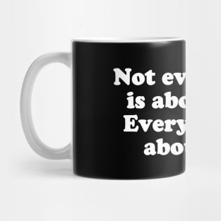 Not everything is about you. Everything is about me. Mug